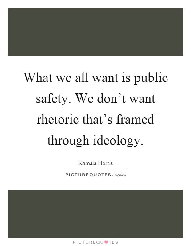 What we all want is public safety. We don't want rhetoric that's framed through ideology Picture Quote #1