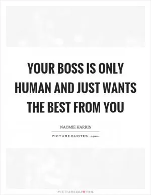 Your boss is only human and just wants the best from you Picture Quote #1