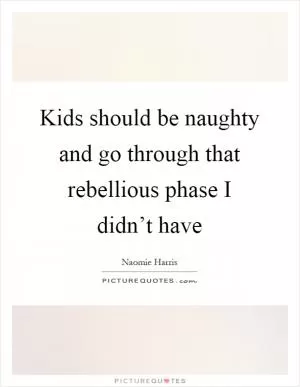 Kids should be naughty and go through that rebellious phase I didn’t have Picture Quote #1