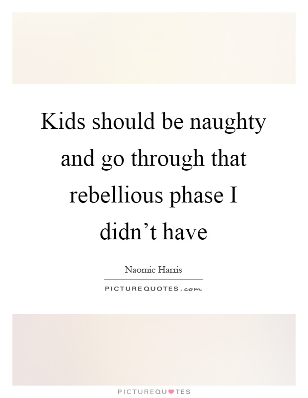 Kids should be naughty and go through that rebellious phase I didn't have Picture Quote #1