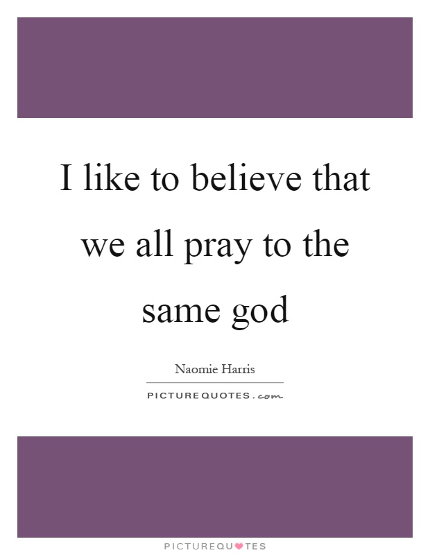 I like to believe that we all pray to the same god Picture Quote #1