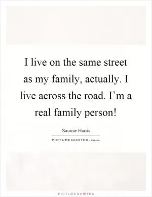 I live on the same street as my family, actually. I live across the road. I’m a real family person! Picture Quote #1