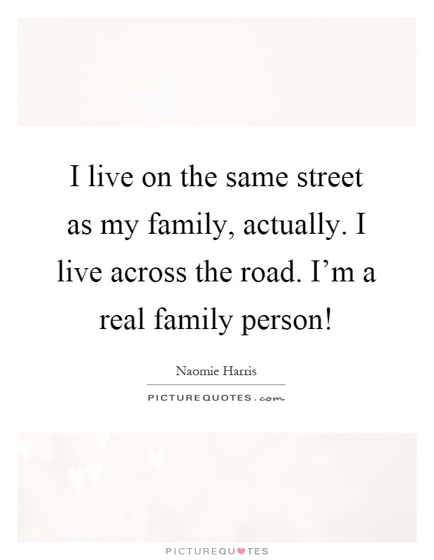I live on the same street as my family, actually. I live across the road. I'm a real family person! Picture Quote #1
