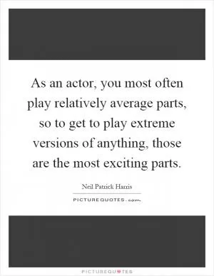 As an actor, you most often play relatively average parts, so to get to play extreme versions of anything, those are the most exciting parts Picture Quote #1