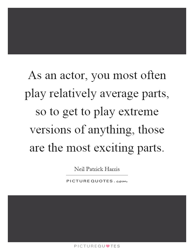 As an actor, you most often play relatively average parts, so to get to play extreme versions of anything, those are the most exciting parts Picture Quote #1