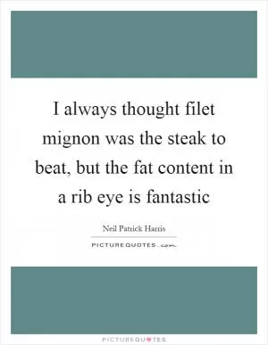 I always thought filet mignon was the steak to beat, but the fat content in a rib eye is fantastic Picture Quote #1