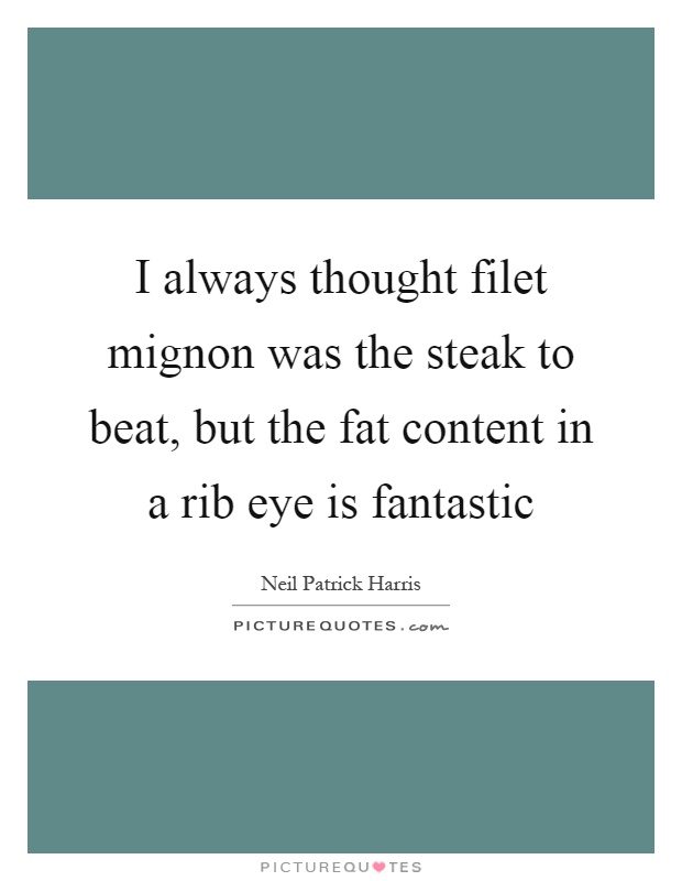 I always thought filet mignon was the steak to beat, but the fat content in a rib eye is fantastic Picture Quote #1