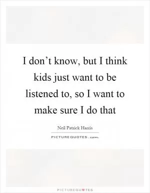 I don’t know, but I think kids just want to be listened to, so I want to make sure I do that Picture Quote #1
