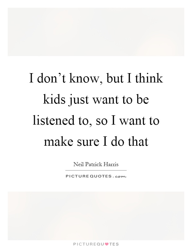 I don't know, but I think kids just want to be listened to, so I want to make sure I do that Picture Quote #1