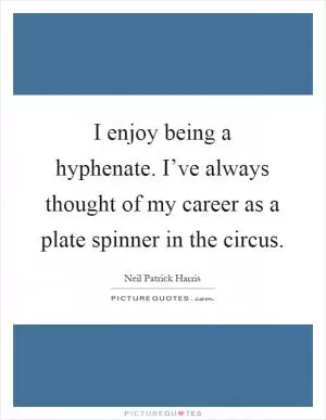I enjoy being a hyphenate. I’ve always thought of my career as a plate spinner in the circus Picture Quote #1