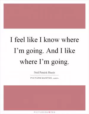 I feel like I know where I’m going. And I like where I’m going Picture Quote #1