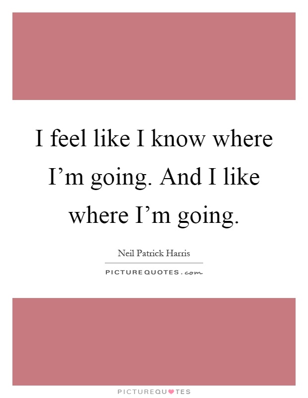 I feel like I know where I'm going. And I like where I'm going Picture Quote #1