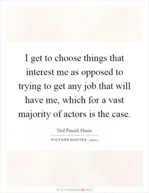 I get to choose things that interest me as opposed to trying to get any job that will have me, which for a vast majority of actors is the case Picture Quote #1