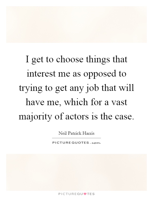 I get to choose things that interest me as opposed to trying to get any job that will have me, which for a vast majority of actors is the case Picture Quote #1