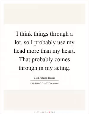 I think things through a lot, so I probably use my head more than my heart. That probably comes through in my acting Picture Quote #1