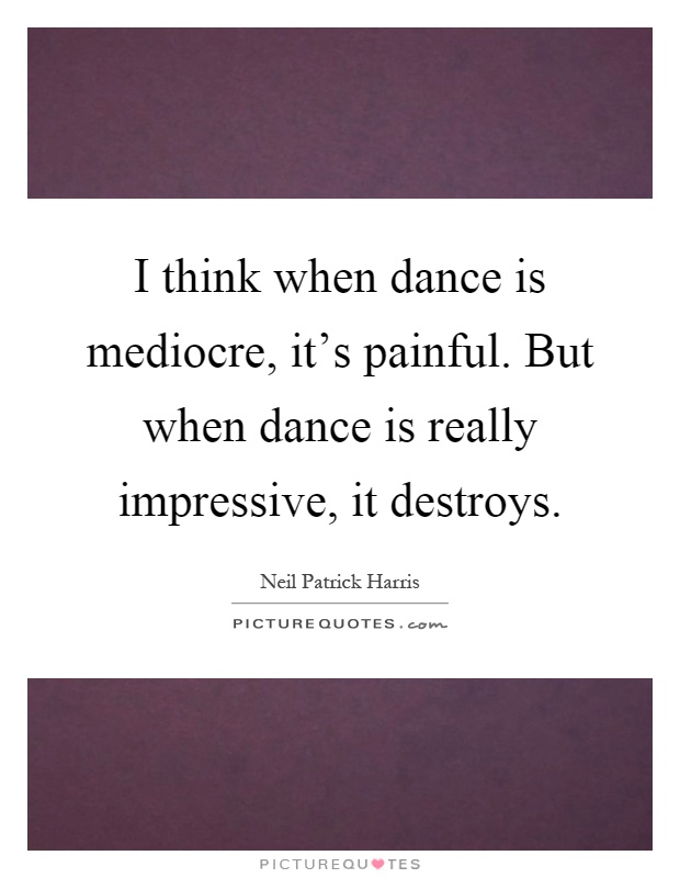 I think when dance is mediocre, it's painful. But when dance is really impressive, it destroys Picture Quote #1