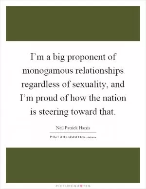 I’m a big proponent of monogamous relationships regardless of sexuality, and I’m proud of how the nation is steering toward that Picture Quote #1
