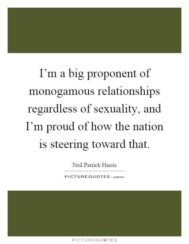 I'm a big proponent of monogamous relationships regardless of sexuality, and I'm proud of how the nation is steering toward that Picture Quote #1