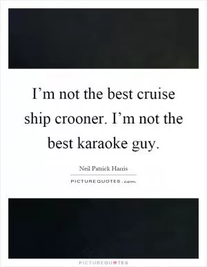 I’m not the best cruise ship crooner. I’m not the best karaoke guy Picture Quote #1