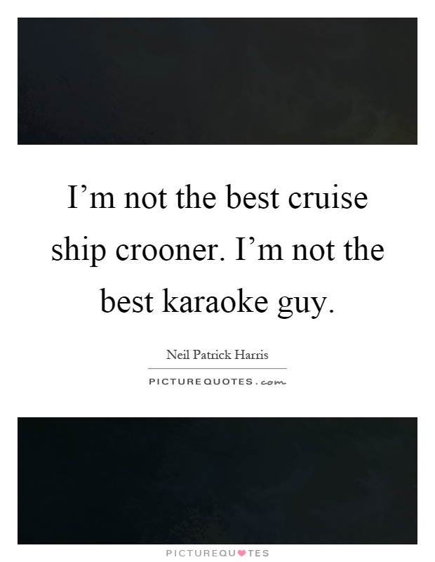 I'm not the best cruise ship crooner. I'm not the best karaoke guy Picture Quote #1