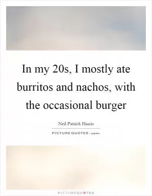 In my 20s, I mostly ate burritos and nachos, with the occasional burger Picture Quote #1