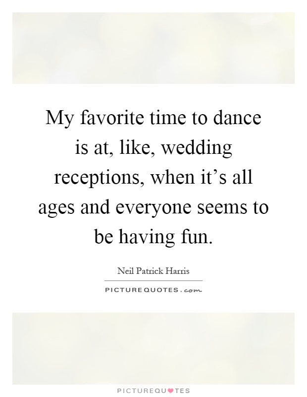 My favorite time to dance is at, like, wedding receptions, when it's all ages and everyone seems to be having fun Picture Quote #1
