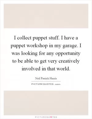 I collect puppet stuff. I have a puppet workshop in my garage. I was looking for any opportunity to be able to get very creatively involved in that world Picture Quote #1