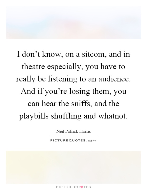 I don't know, on a sitcom, and in theatre especially, you have to really be listening to an audience. And if you're losing them, you can hear the sniffs, and the playbills shuffling and whatnot Picture Quote #1