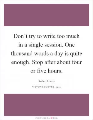 Don’t try to write too much in a single session. One thousand words a day is quite enough. Stop after about four or five hours Picture Quote #1