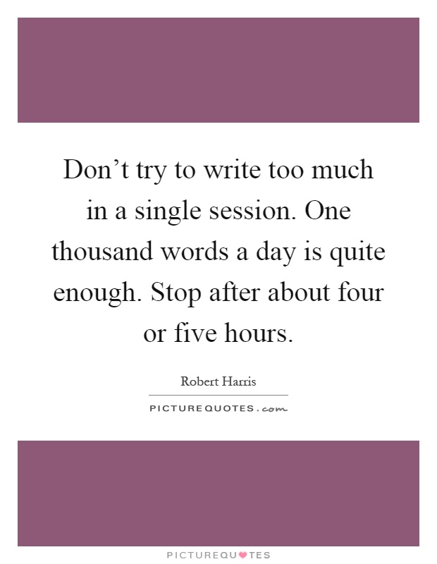 Don't try to write too much in a single session. One thousand words a day is quite enough. Stop after about four or five hours Picture Quote #1