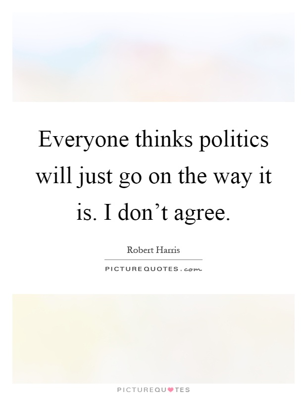 Everyone thinks politics will just go on the way it is. I don't agree Picture Quote #1
