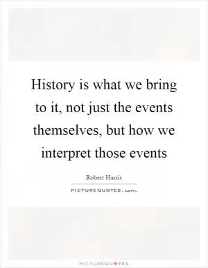 History is what we bring to it, not just the events themselves, but how we interpret those events Picture Quote #1