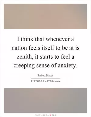 I think that whenever a nation feels itself to be at is zenith, it starts to feel a creeping sense of anxiety Picture Quote #1