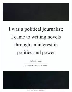 I was a political journalist; I came to writing novels through an interest in politics and power Picture Quote #1