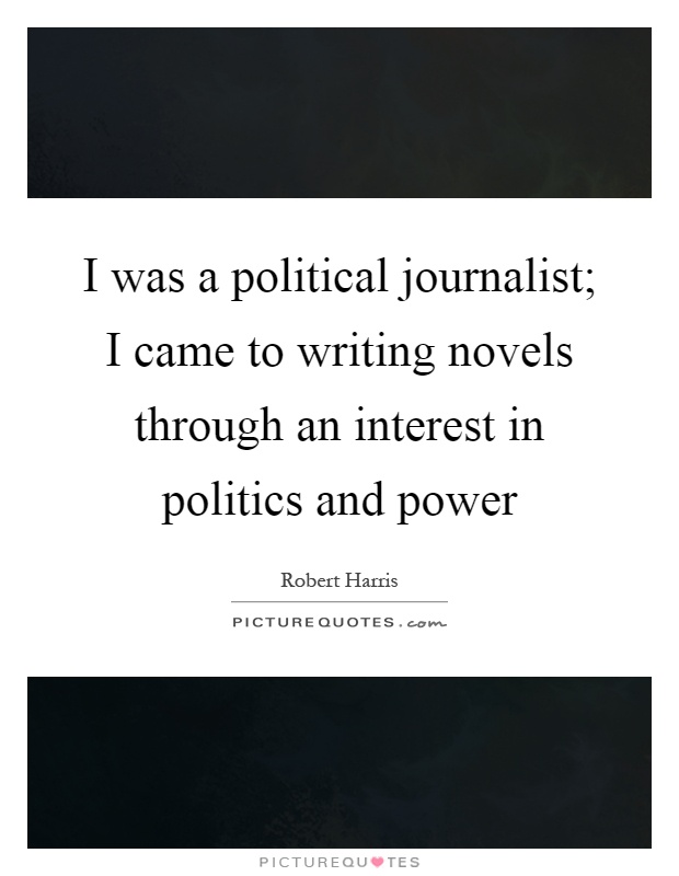I was a political journalist; I came to writing novels through an interest in politics and power Picture Quote #1
