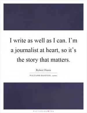 I write as well as I can. I’m a journalist at heart, so it’s the story that matters Picture Quote #1