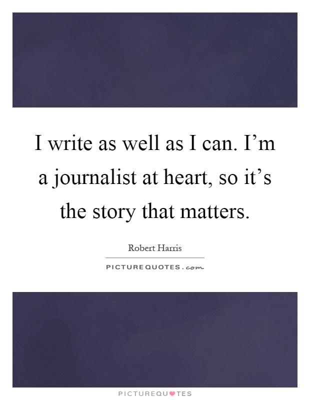 I write as well as I can. I'm a journalist at heart, so it's the story that matters Picture Quote #1