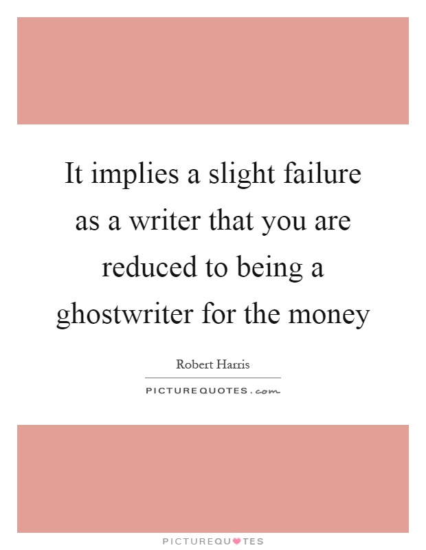 It implies a slight failure as a writer that you are reduced to being a ghostwriter for the money Picture Quote #1