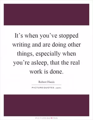 It’s when you’ve stopped writing and are doing other things, especially when you’re asleep, that the real work is done Picture Quote #1