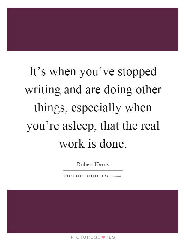 It's when you've stopped writing and are doing other things, especially when you're asleep, that the real work is done Picture Quote #1