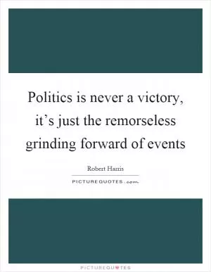 Politics is never a victory, it’s just the remorseless grinding forward of events Picture Quote #1