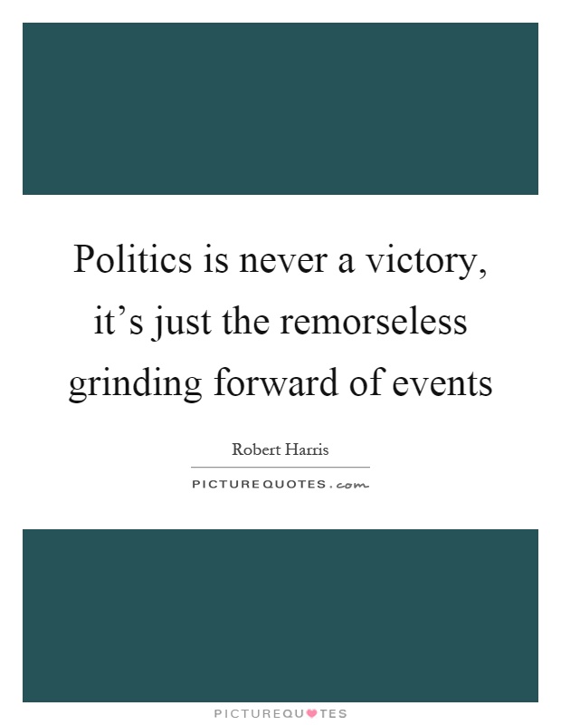 Politics is never a victory, it's just the remorseless grinding forward of events Picture Quote #1