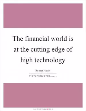 The financial world is at the cutting edge of high technology Picture Quote #1
