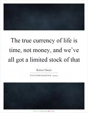 The true currency of life is time, not money, and we’ve all got a limited stock of that Picture Quote #1