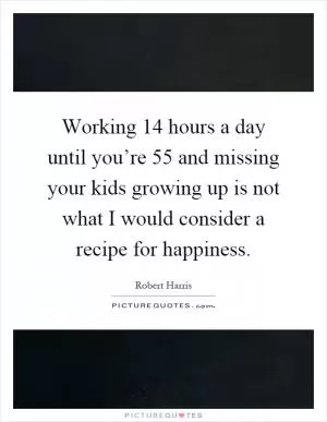 Working 14 hours a day until you’re 55 and missing your kids growing up is not what I would consider a recipe for happiness Picture Quote #1
