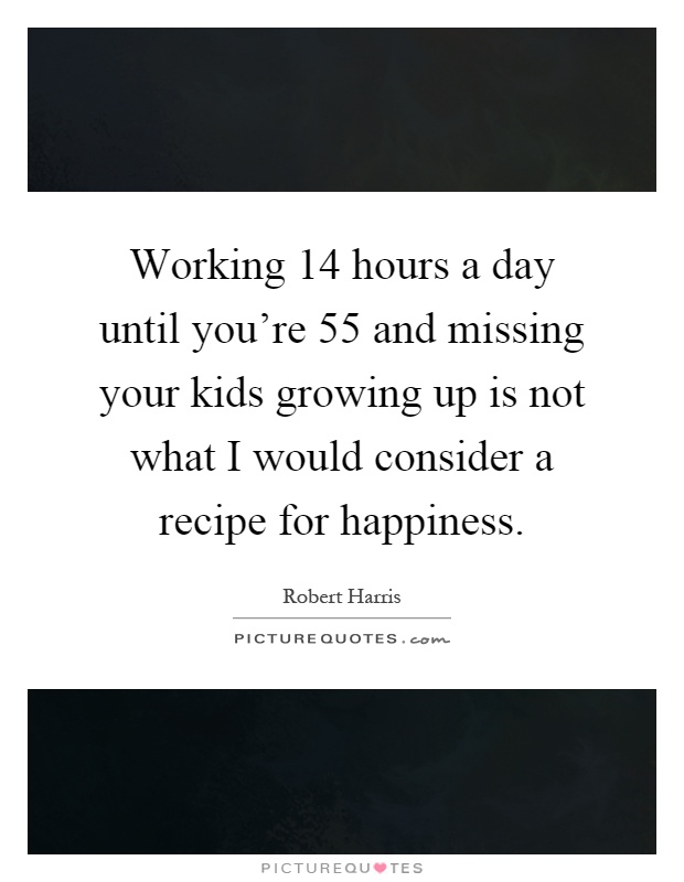 Working 14 hours a day until you're 55 and missing your kids growing up is not what I would consider a recipe for happiness Picture Quote #1
