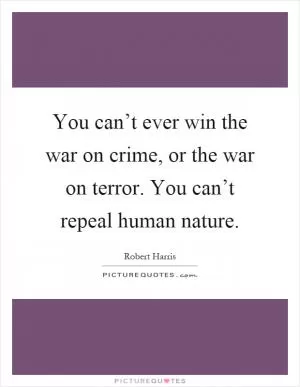 You can’t ever win the war on crime, or the war on terror. You can’t repeal human nature Picture Quote #1