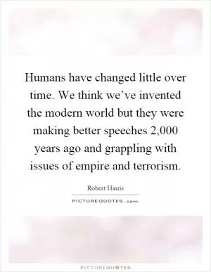 Humans have changed little over time. We think we’ve invented the modern world but they were making better speeches 2,000 years ago and grappling with issues of empire and terrorism Picture Quote #1