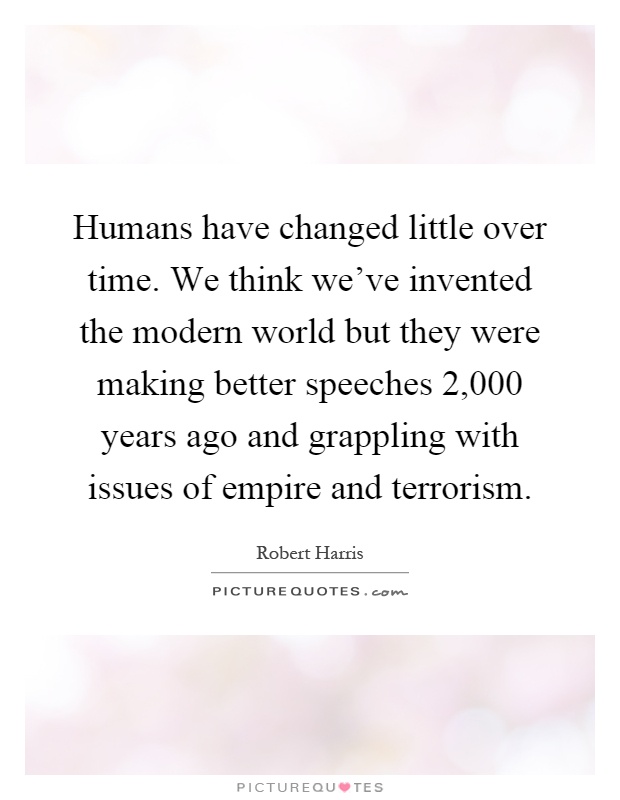 Humans have changed little over time. We think we've invented the modern world but they were making better speeches 2,000 years ago and grappling with issues of empire and terrorism Picture Quote #1