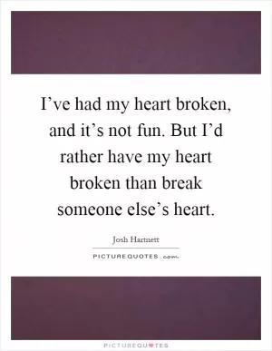 I’ve had my heart broken, and it’s not fun. But I’d rather have my heart broken than break someone else’s heart Picture Quote #1